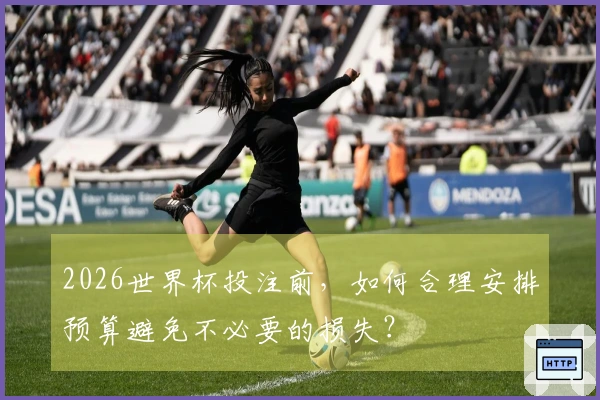2026世界杯投注前,如何合理安排预算避免不必要的损失?