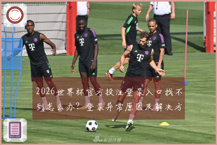 2026世界杯官方投注登录入口找不到怎么办？登录异常原因及解决方法分析