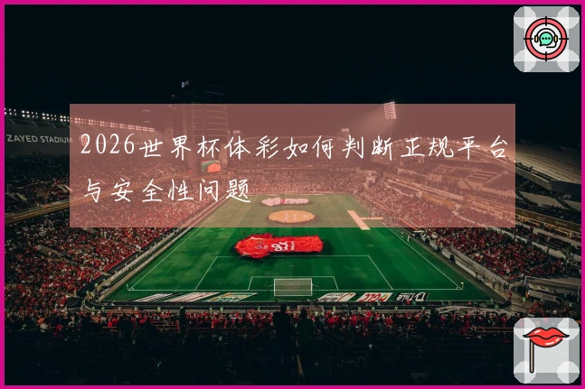 2026世界杯体彩如何判断正规平台与安全性问题
