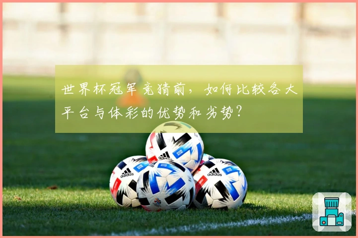 世界杯冠军竞猜前，如何比较各大平台与体彩的优势和劣势？