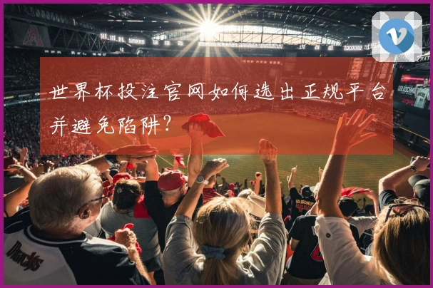 世界杯投注官网如何选出正规平台并避免陷阱？