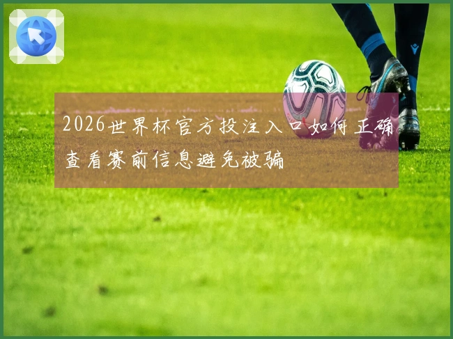 2026世界杯官方投注入口如何正确查看赛前信息避免被骗