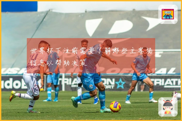 世界杯下注前需要了解哪些主客场信息以帮助决策