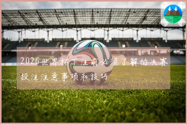 2026世界杯下注前必须了解的决赛投注注意事项和技巧