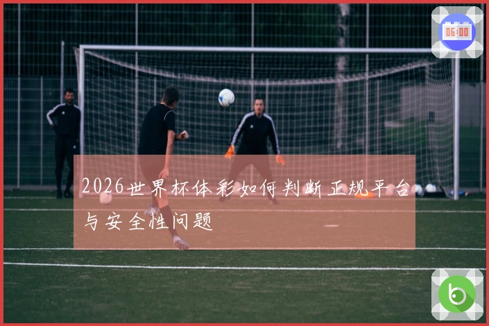 2026世界杯体彩如何判断正规平台与安全性问题